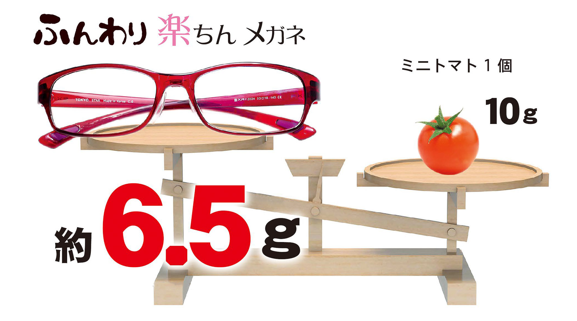 ふんわり楽ちん眼鏡のフレームは重さ約6.5グラム。ミニトマト1個（約10グラム）よりも軽いフレームです。